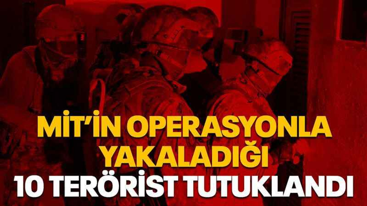 MİT’in operasyonla yakaladığı 10 terörist tutuklandı
